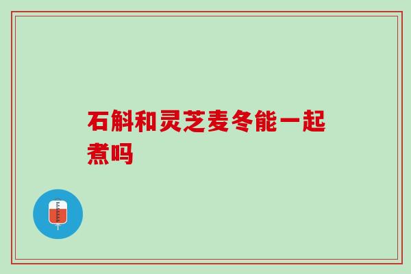 石斛和灵芝麦冬能一起煮吗