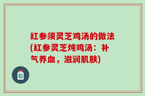 红参须灵芝鸡汤的做法(红参灵芝炖鸡汤：补气养血，滋润肌肤)