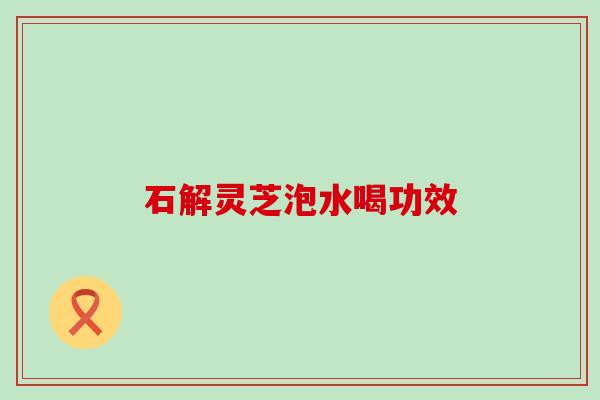 石解灵芝泡水喝功效