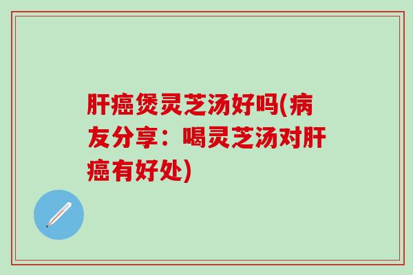 肝癌煲灵芝汤好吗(病友分享：喝灵芝汤对肝癌有好处)