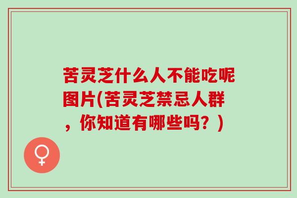 苦灵芝什么人不能吃呢图片(苦灵芝禁忌人群，你知道有哪些吗？)