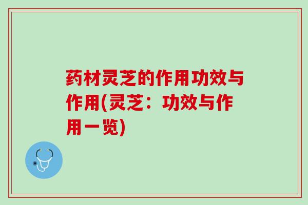 药材灵芝的作用功效与作用(灵芝：功效与作用一览)