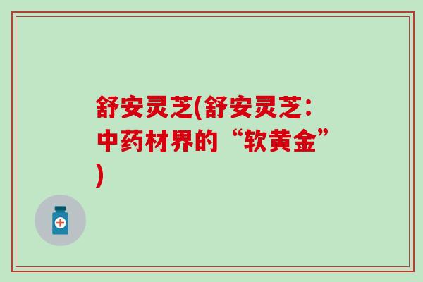 舒安灵芝(舒安灵芝：中药材界的“软黄金”)