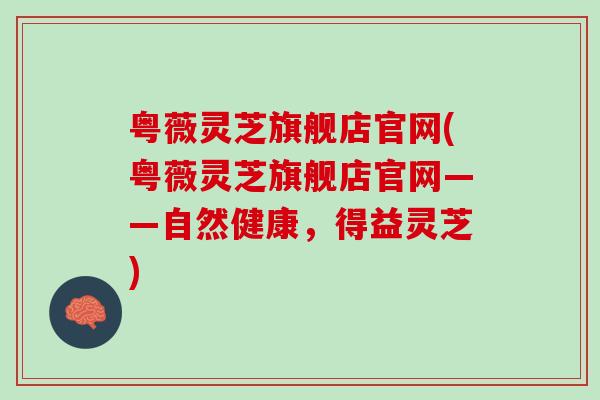 粤薇灵芝旗舰店官网(粤薇灵芝旗舰店官网——自然健康，得益灵芝)