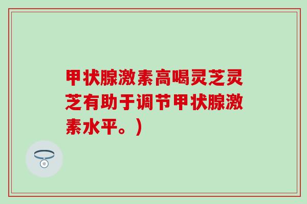 甲状腺激素高喝灵芝灵芝有助于调节甲状腺激素水平。)