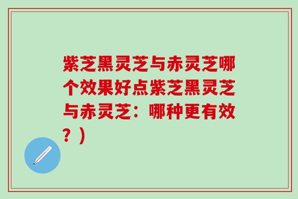 紫芝黑灵芝与赤灵芝哪个效果好点紫芝黑灵芝与赤灵芝：哪种更有效？)