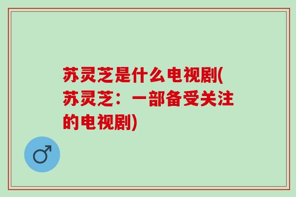 苏灵芝是什么电视剧(苏灵芝：一部备受关注的电视剧)