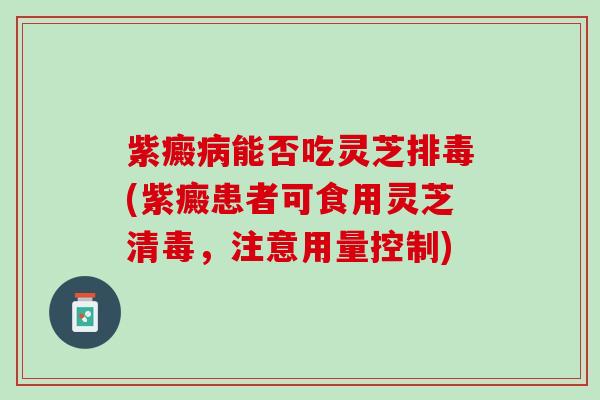 紫癜病能否吃灵芝排毒(紫癜患者可食用灵芝清毒，注意用量控制)