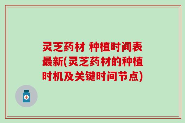 灵芝药材 种植时间表最新(灵芝药材的种植时机及关键时间节点)