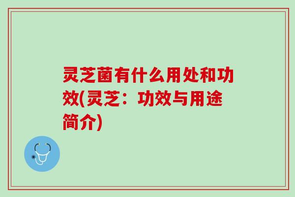 灵芝菌有什么用处和功效(灵芝：功效与用途简介)