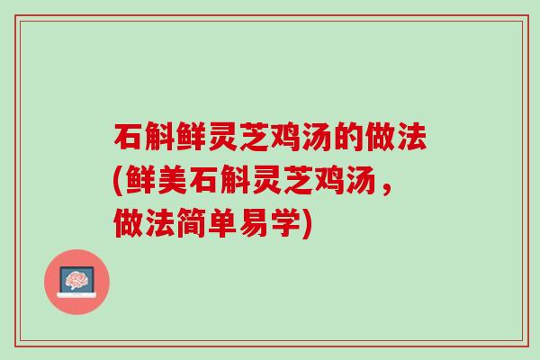 石斛鲜灵芝鸡汤的做法(鲜美石斛灵芝鸡汤，做法简单易学)