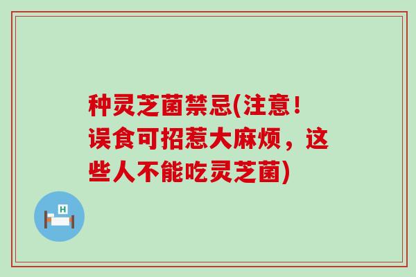 种灵芝菌禁忌(注意！误食可招惹大麻烦，这些人不能吃灵芝菌)