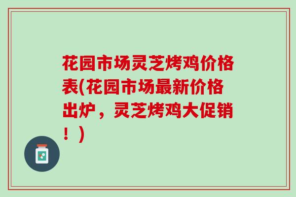 花园市场灵芝烤鸡价格表(花园市场最新价格出炉，灵芝烤鸡大促销！)