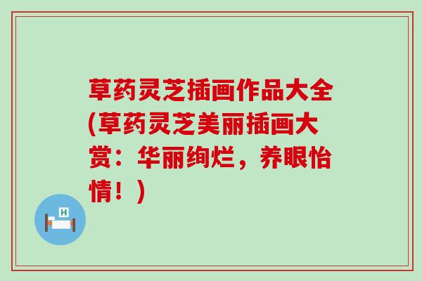 草药灵芝插画作品大全(草药灵芝美丽插画大赏：华丽绚烂，养眼怡情！)