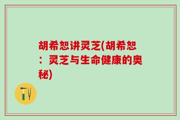 胡希恕讲灵芝(胡希恕：灵芝与生命健康的奥秘)