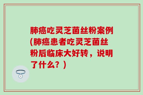 肺癌吃灵芝菌丝粉案例(肺癌患者吃灵芝菌丝粉后临床大好转，说明了什么？)