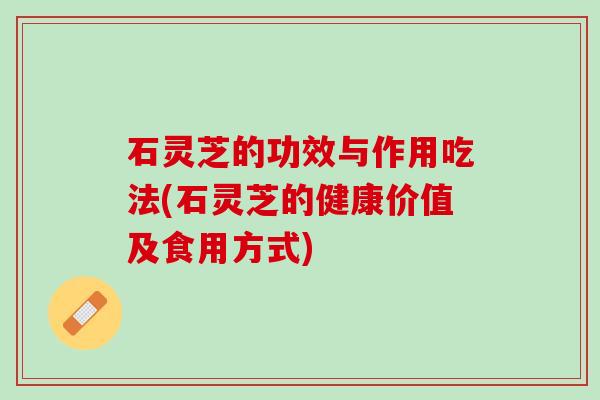 石灵芝的功效与作用吃法(石灵芝的健康价值及食用方式)