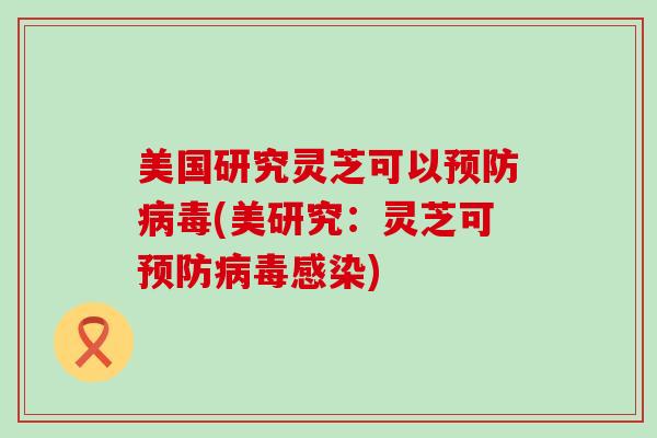 美国研究灵芝可以预防病毒(美研究：灵芝可预防病毒感染)