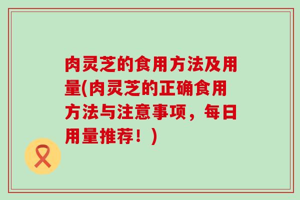 肉灵芝的食用方法及用量(肉灵芝的正确食用方法与注意事项，每日用量推荐！)