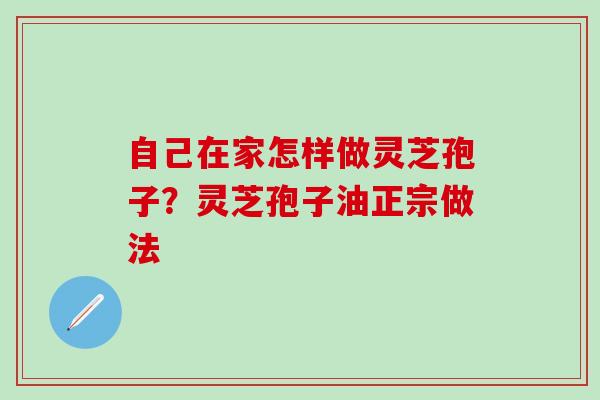 自己在家怎样做灵芝孢子？灵芝孢子油正宗做法