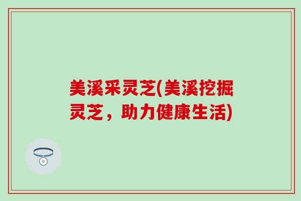 美溪采灵芝(美溪挖掘灵芝，助力健康生活)
