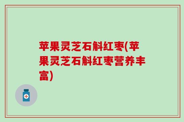 苹果灵芝石斛红枣(苹果灵芝石斛红枣营养丰富)