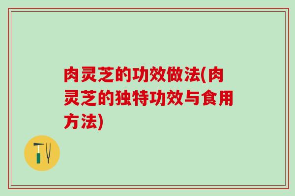 肉灵芝的功效做法(肉灵芝的独特功效与食用方法)