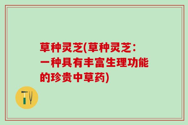 草种灵芝(草种灵芝：一种具有丰富生理功能的珍贵中草药)