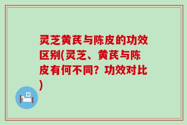 灵芝黄芪与陈皮的功效区别(灵芝、黄芪与陈皮有何不同？功效对比)