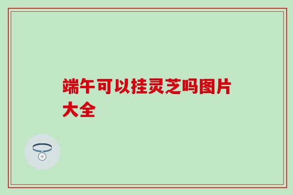 端午可以挂灵芝吗图片大全