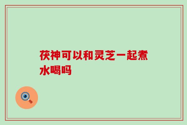 茯神可以和灵芝一起煮水喝吗