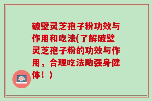 破壁灵芝孢子粉功效与作用和吃法(了解破壁灵芝孢子粉的功效与作用，合理吃法助强身健体！)