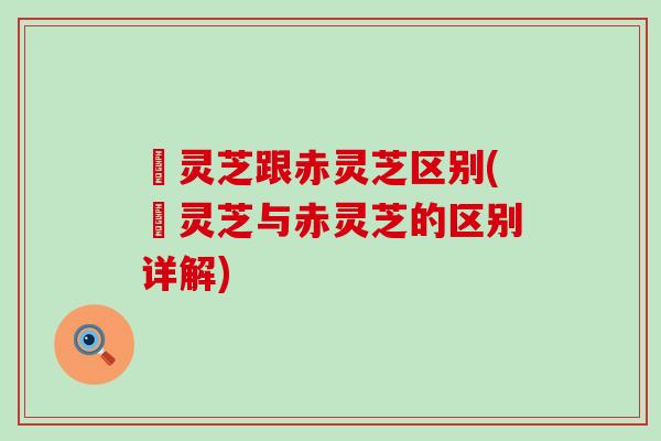 艼灵芝跟赤灵芝区别(艼灵芝与赤灵芝的区别详解)