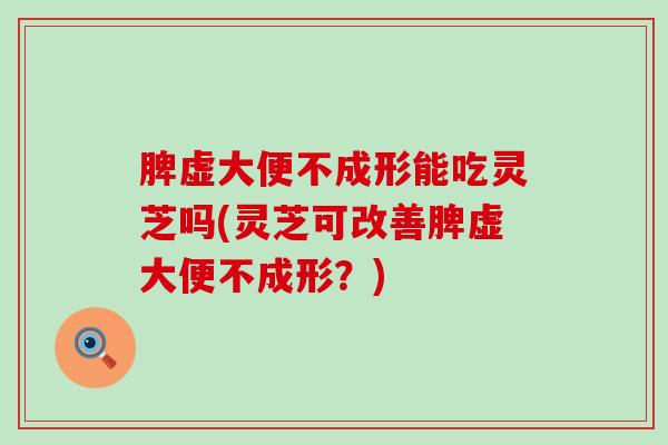 脾虚大便不成形能吃灵芝吗(灵芝可改善脾虚大便不成形？)