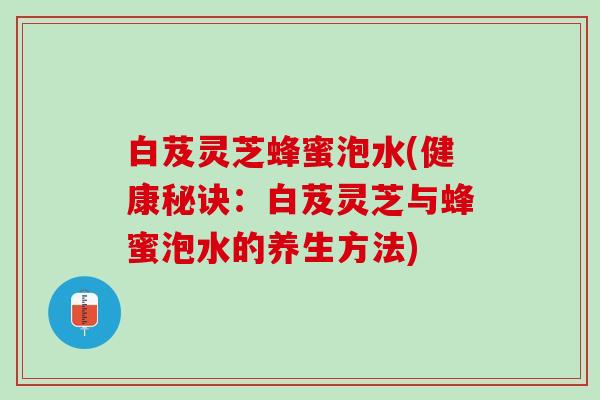 白芨灵芝蜂蜜泡水(健康秘诀：白芨灵芝与蜂蜜泡水的养生方法)