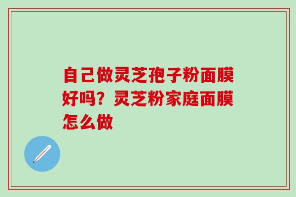 自己做灵芝孢子粉面膜好吗？灵芝粉家庭面膜怎么做
