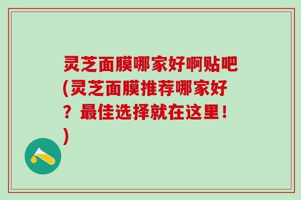 灵芝面膜哪家好啊贴吧(灵芝面膜推荐哪家好?佳选择就在这里!) 灵芝面膜哪家好啊贴吧(灵芝面膜推荐哪家好?佳选择就在这里!)