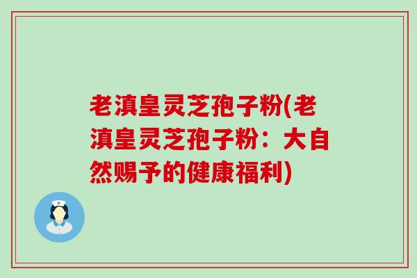 老滇皇灵芝孢子粉(老滇皇灵芝孢子粉：大自然赐予的健康福利)