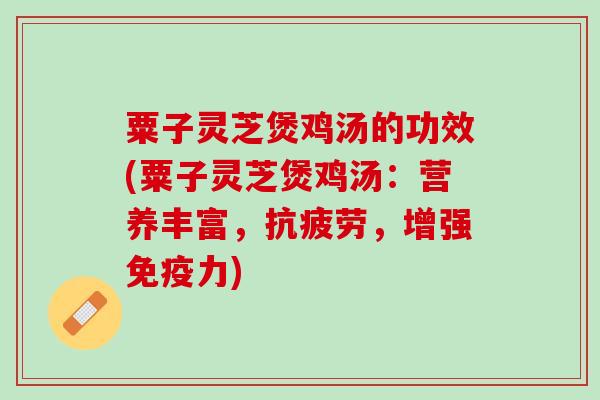 粟子灵芝煲鸡汤的功效(粟子灵芝煲鸡汤：营养丰富，抗疲劳，增强免疫力)