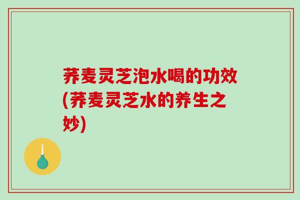 荞麦灵芝泡水喝的功效(荞麦灵芝水的养生之妙)