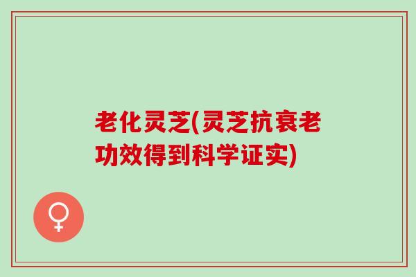 老化灵芝(灵芝抗衰老功效得到科学证实)