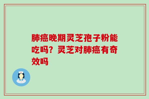 肺癌晚期灵芝孢子粉能吃吗？灵芝对肺癌有奇效吗