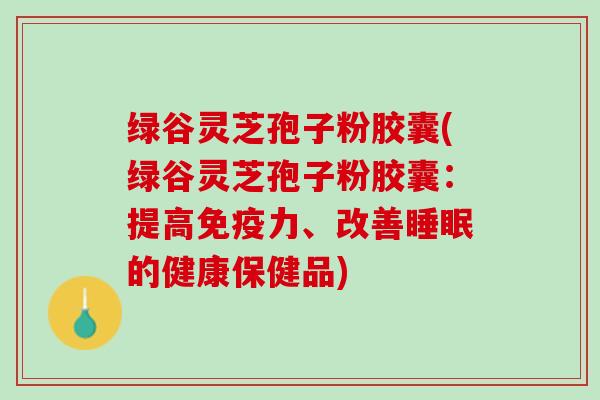 绿谷灵芝孢子粉胶囊(绿谷灵芝孢子粉胶囊：提高免疫力、改善睡眠的健康保健品)