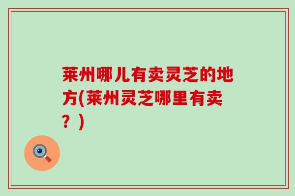 莱州哪儿有卖灵芝的地方(莱州灵芝哪里有卖？)
