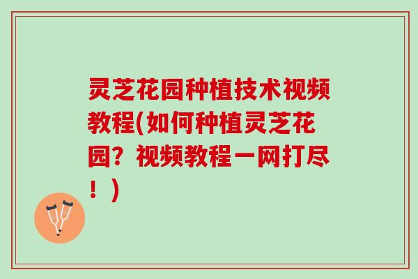 灵芝花园种植技术视频教程(如何种植灵芝花园？视频教程一网打尽！)