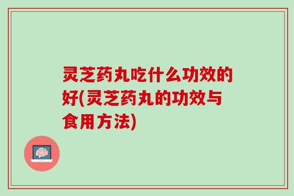 灵芝药丸吃什么功效的好(灵芝药丸的功效与食用方法)