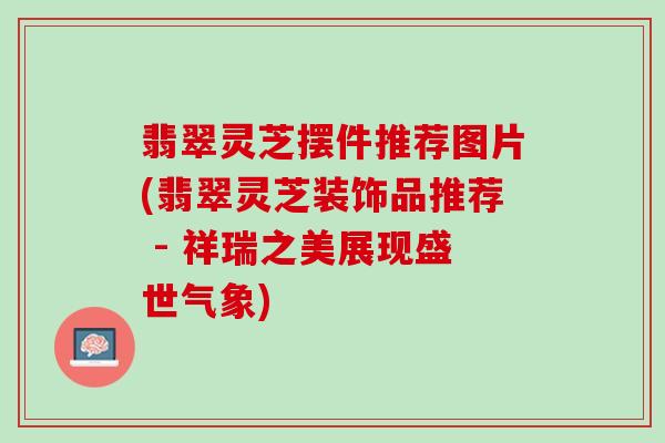 翡翠灵芝摆件推荐图片(翡翠灵芝装饰品推荐 - 祥瑞之美展现盛世气象)