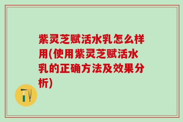 紫灵芝赋活水乳怎么样用(使用紫灵芝赋活水乳的正确方法及效果分析)