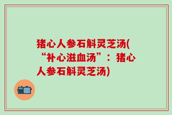 猪心人参石斛灵芝汤(“补心滋血汤”：猪心人参石斛灵芝汤)