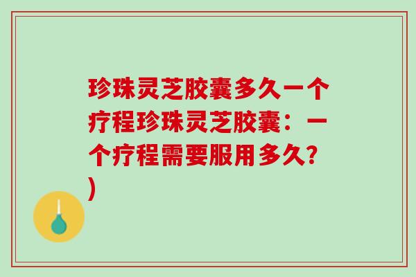 珍珠灵芝胶囊多久一个疗程珍珠灵芝胶囊：一个疗程需要服用多久？)